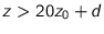 $z > 20 z_0 + d$