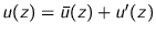 $u(z) = \bar{u}(z) + u'(z)$