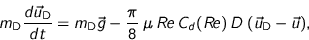 \begin{displaymath}
m_{\text{D}} \frac{d\vec{u}_{\text{D}}}{dt} = m_{\text{D}}\...
...\: R\!e\: C_d(R\!e) \: D
\: (\vec{u}_{\text{D}}-\vec{u}),
\end{displaymath}