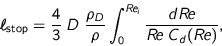 \begin{displaymath}
\ell_{\text{stop}} = \frac{4}{3} \; D \; \frac{\rho_{D}}{\rho}
\int_0^{R\!e_i} \frac{d R\!e}{R\!e\; C_d(R\!e)},
\end{displaymath}