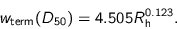 \begin{displaymath}
w_{\text{term}}(D_{50}) = 4.505 R_{\text{h}}^{0.123}.
\end{displaymath}