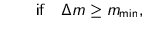 $\displaystyle \quad \quad \text{if} \quad \Delta m \geq m_{\text{min}},$