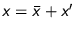 $x = \bar{x} + x'$